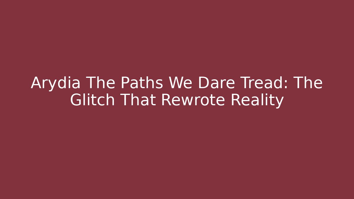 Arydia The Paths We Dare Tread: The Glitch That Rewrote Reality