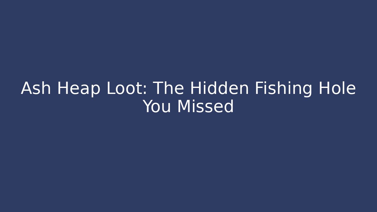 Ash Heap Loot: The Hidden Fishing Hole You Missed