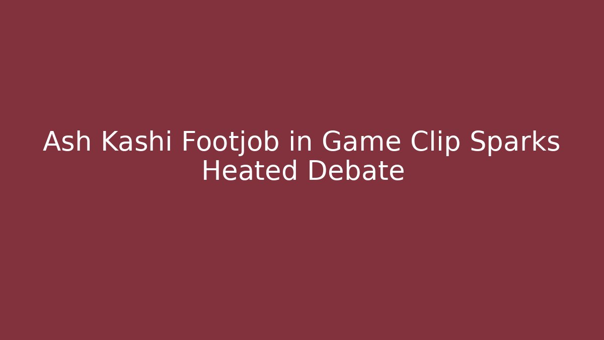 Ash Kashi Footjob in Game Clip Sparks Heated Debate - Método de Aprovação