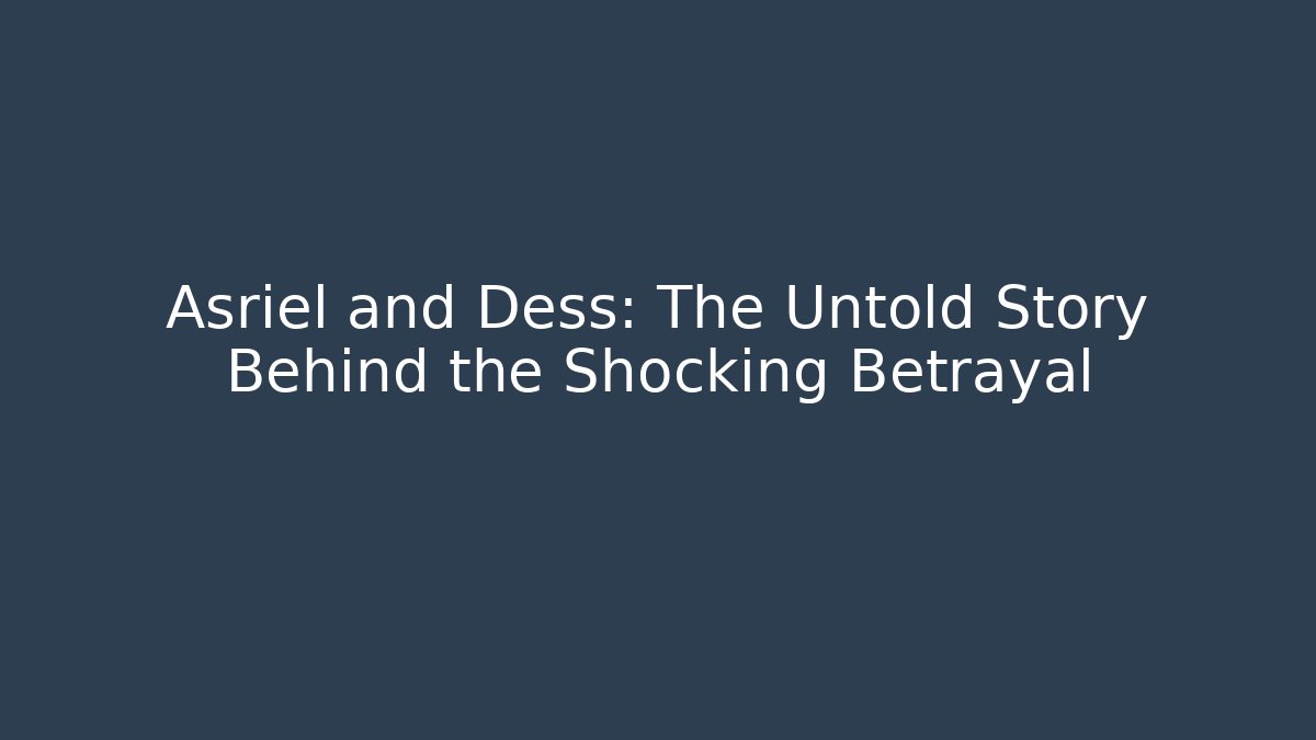 Asriel and Dess: The Untold Story Behind the Shocking Betrayal