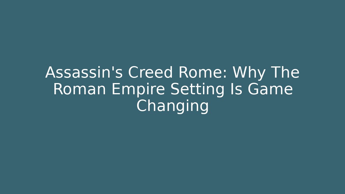 Assassin's Creed Rome: Why The Roman Empire Setting Is Game Changing