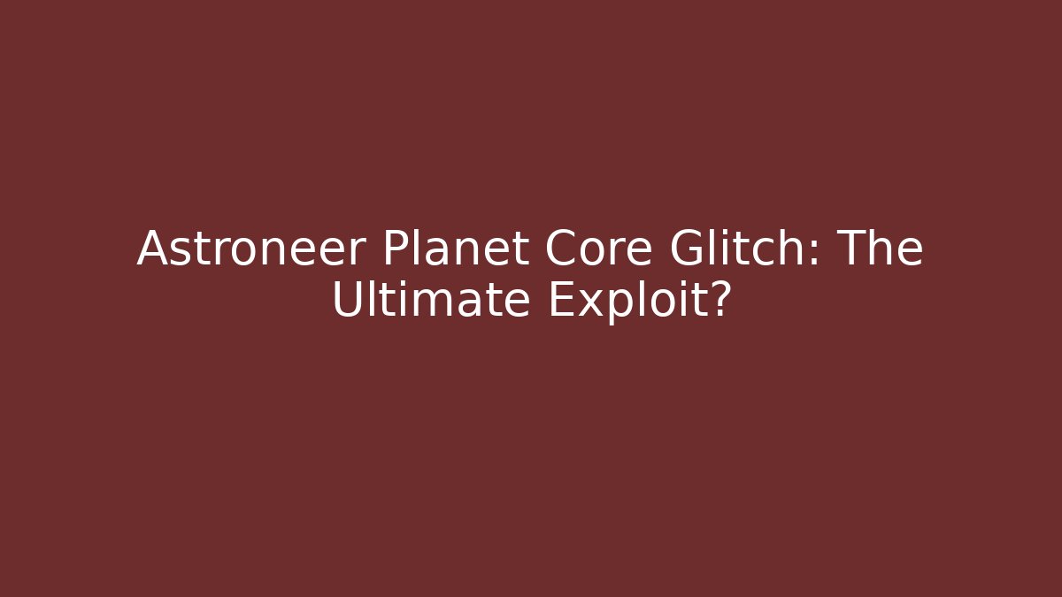 Astroneer Planet Core Glitch: The Ultimate Exploit?