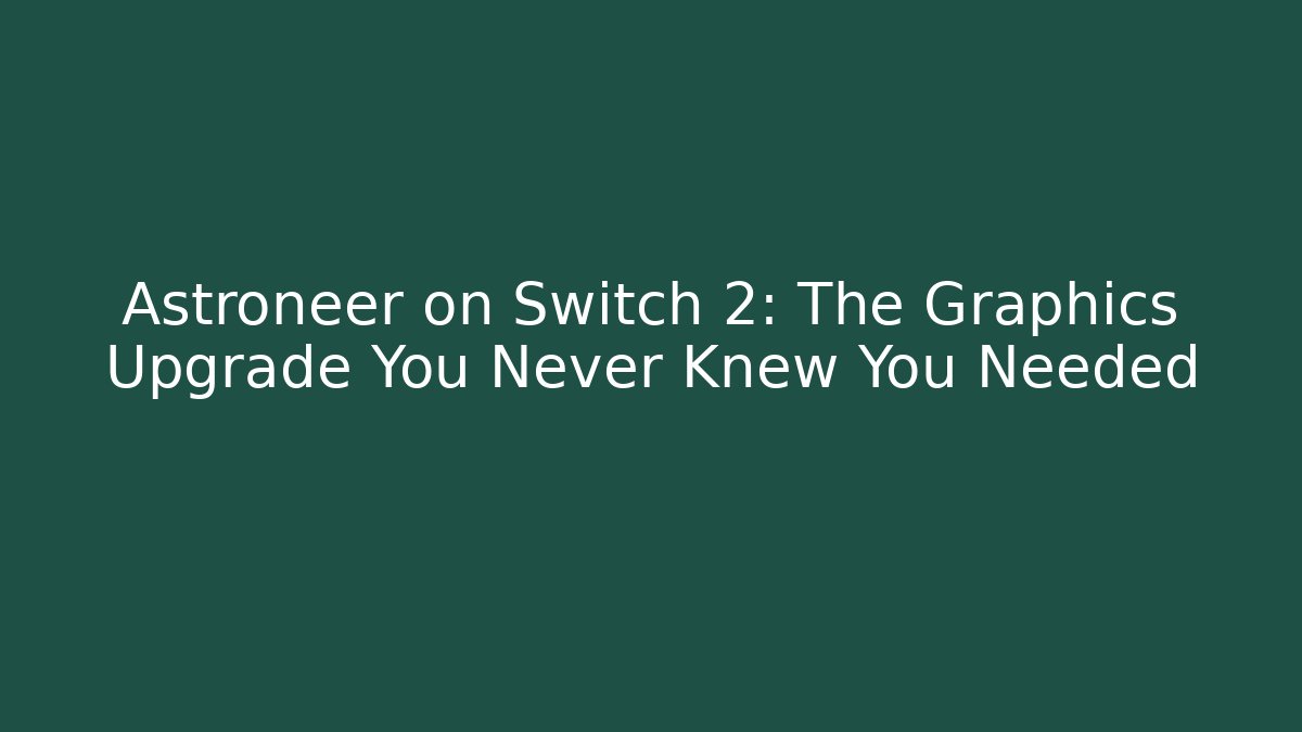 Astroneer on Switch 2: The Graphics Upgrade You Never Knew You Needed