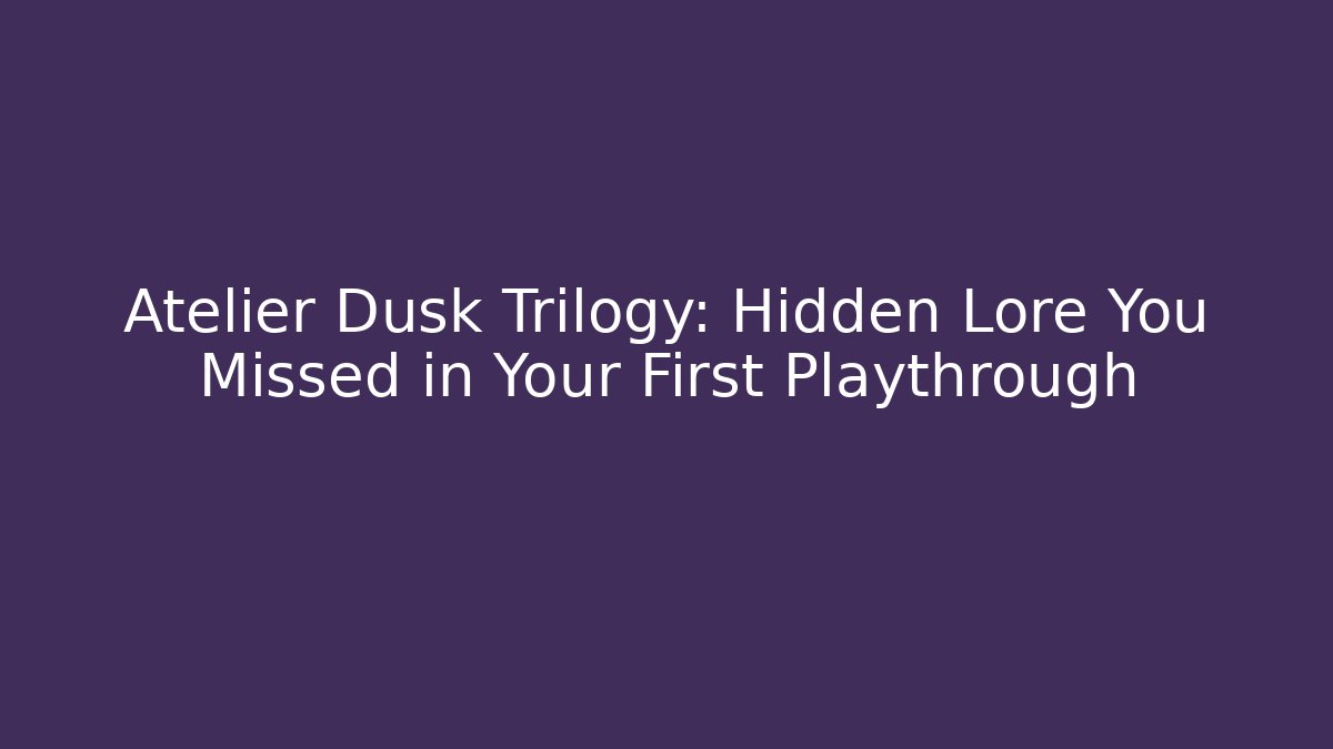 Atelier Dusk Trilogy: Hidden Lore You Missed in Your First Playthrough