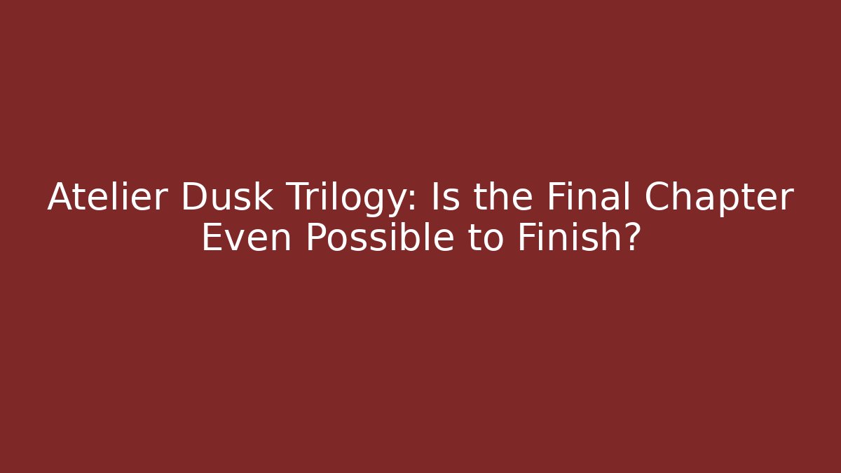 Atelier Dusk Trilogy: Is the Final Chapter Even Possible to Finish?