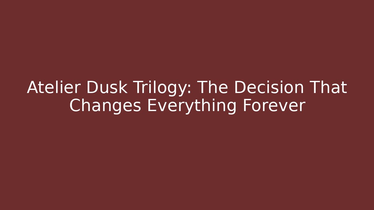 Atelier Dusk Trilogy: The Decision That Changes Everything Forever