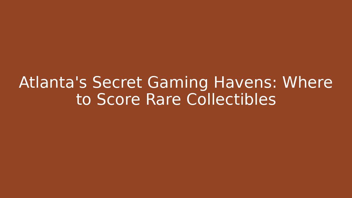 Atlanta's Secret Gaming Havens: Where to Score Rare Collectibles