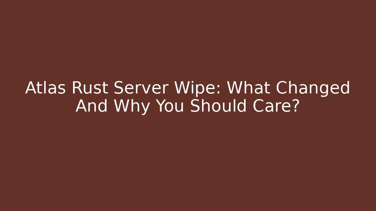 Atlas Rust Server Wipe: What Changed And Why You Should Care?
