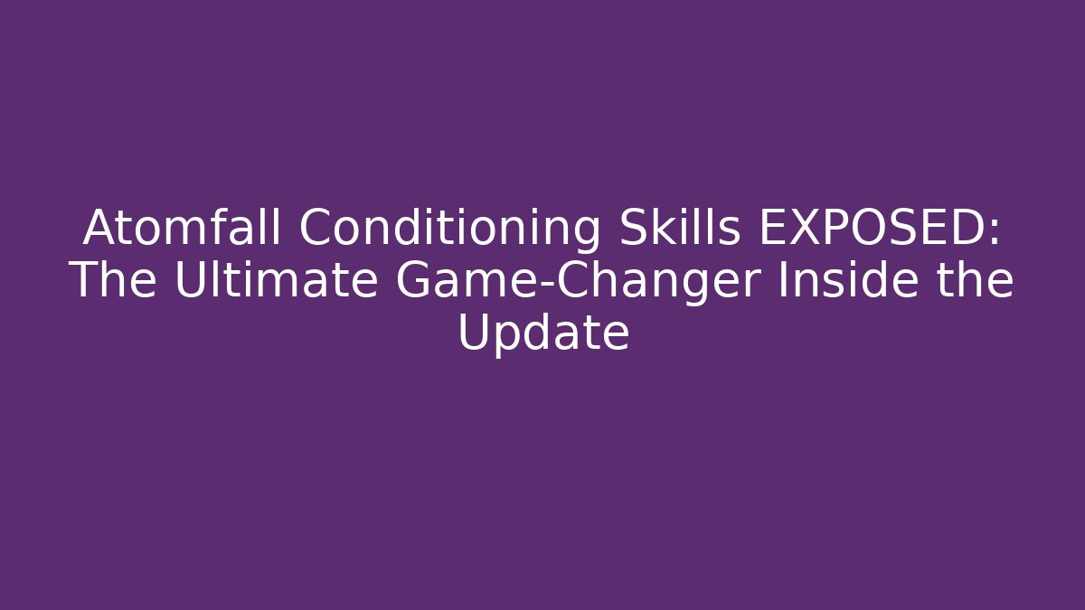 Atomfall Conditioning Skills EXPOSED: The Ultimate Game-Changer Inside the Update
