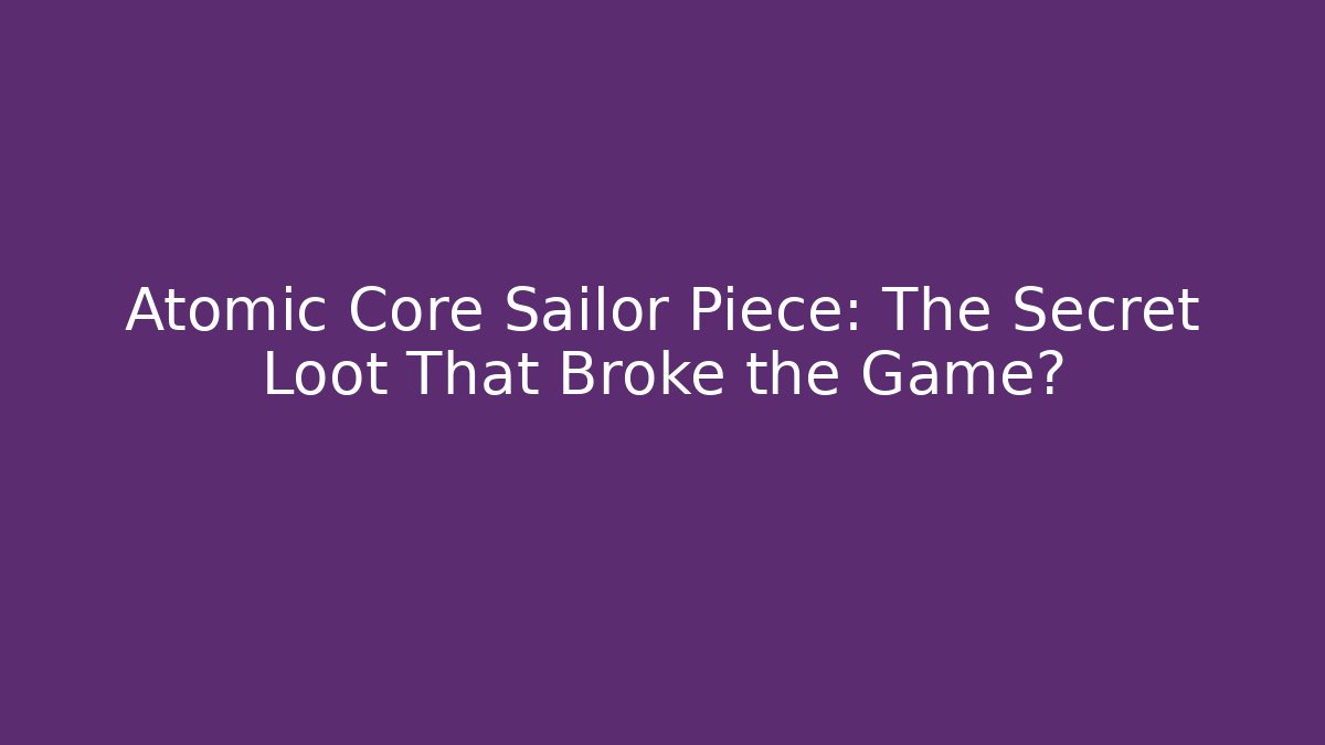 Atomic Core Sailor Piece: The Secret Loot That Broke the Game?