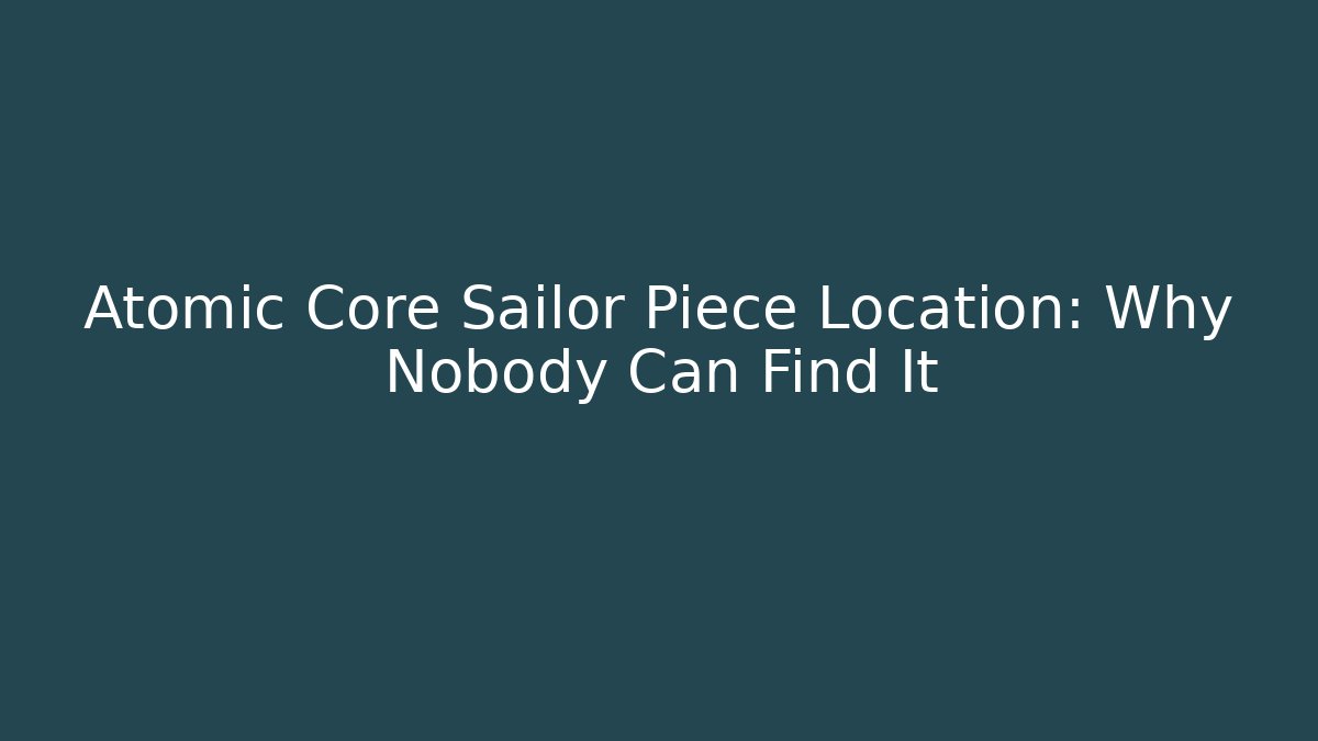 Atomic Core Sailor Piece Location: Why Nobody Can Find It