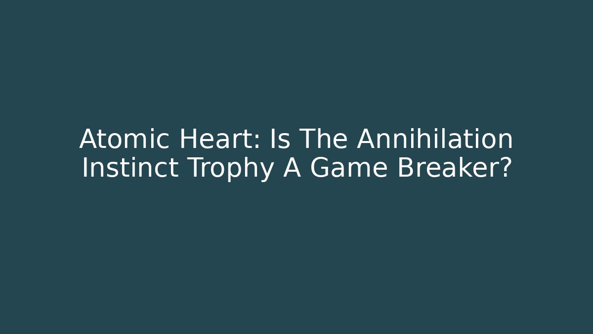 Atomic Heart: Is The Annihilation Instinct Trophy A Game Breaker?