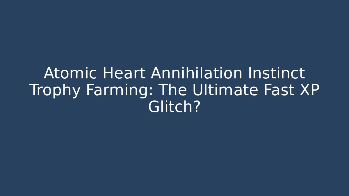 Atomic Heart Annihilation Instinct Trophy Farming: The Ultimate Fast XP Glitch?