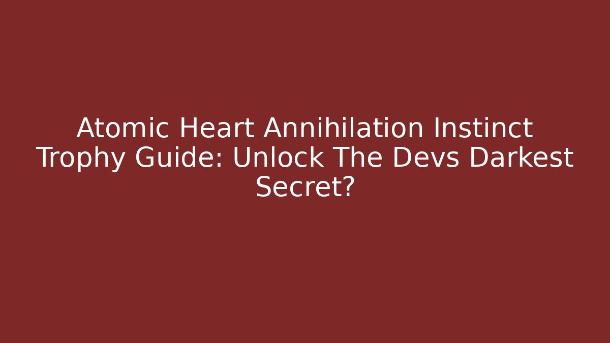 Atomic Heart Annihilation Instinct Trophy Guide: Unlock The Devs Darkest Secret?