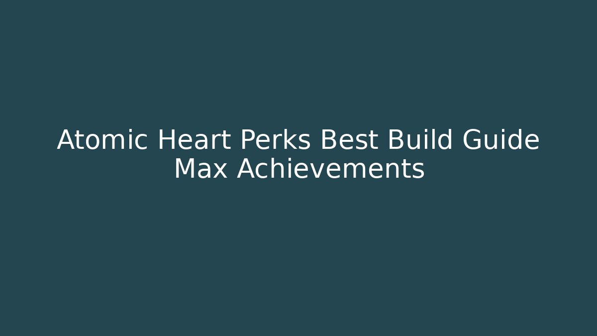 Atomic Heart Perks Best Build Guide Max Achievements