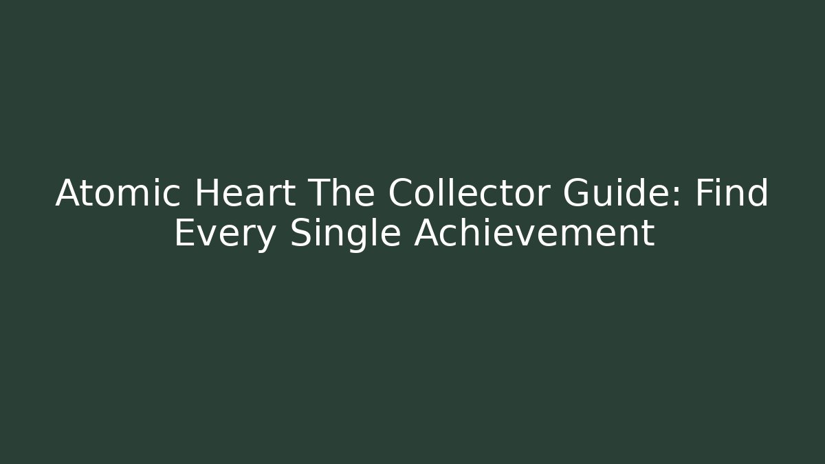 Atomic Heart The Collector Guide: Find Every Single Achievement