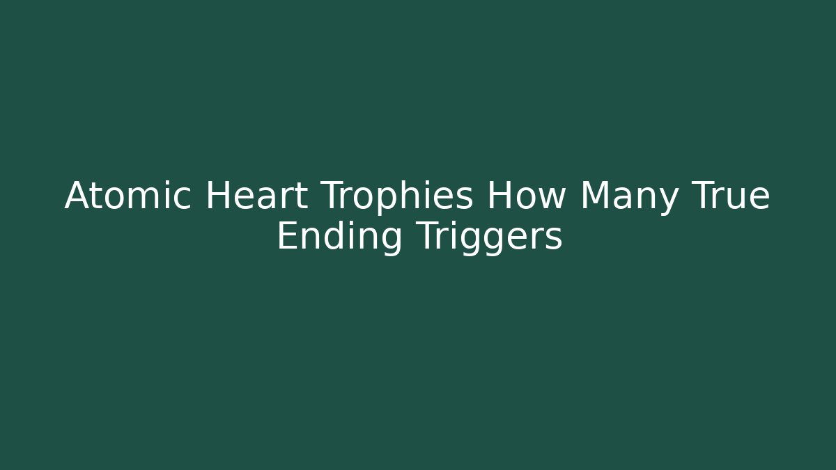Atomic Heart Trophies How Many True Ending Triggers