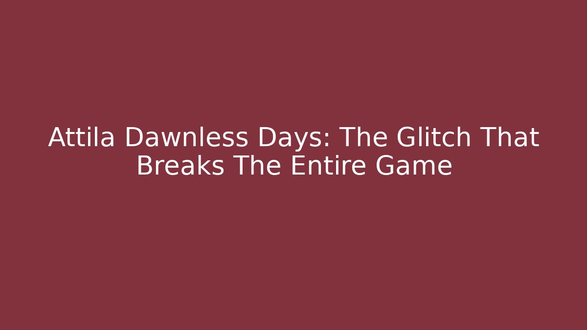 Attila Dawnless Days: The Glitch That Breaks The Entire Game