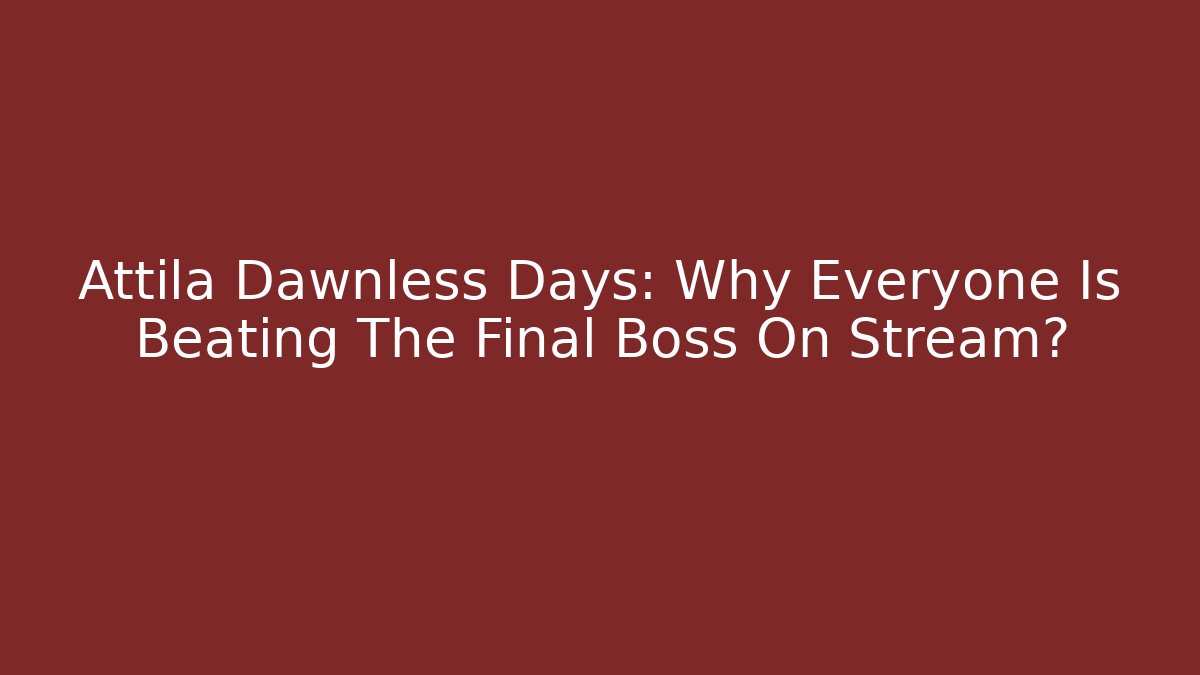 Attila Dawnless Days: Why Everyone Is Beating The Final Boss On Stream?