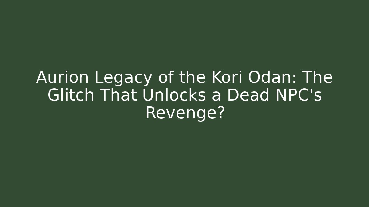 Aurion Legacy of the Kori Odan: The Glitch That Unlocks a Dead NPC's Revenge?