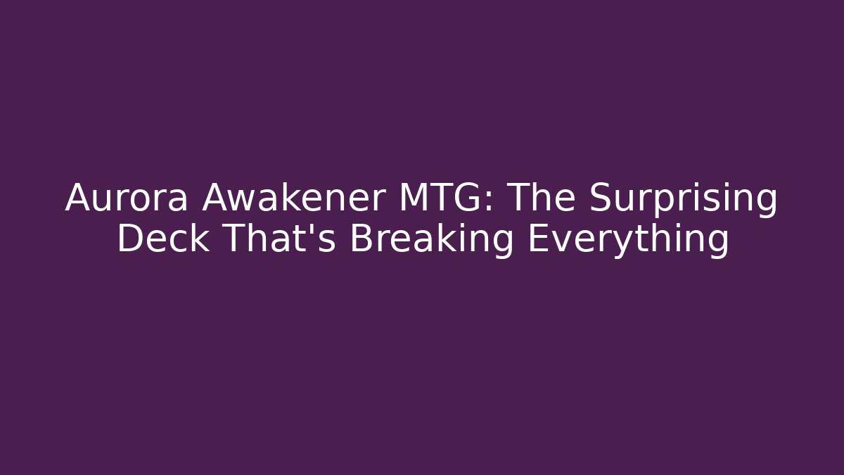 Aurora Awakener MTG: The Surprising Deck That's Breaking Everything