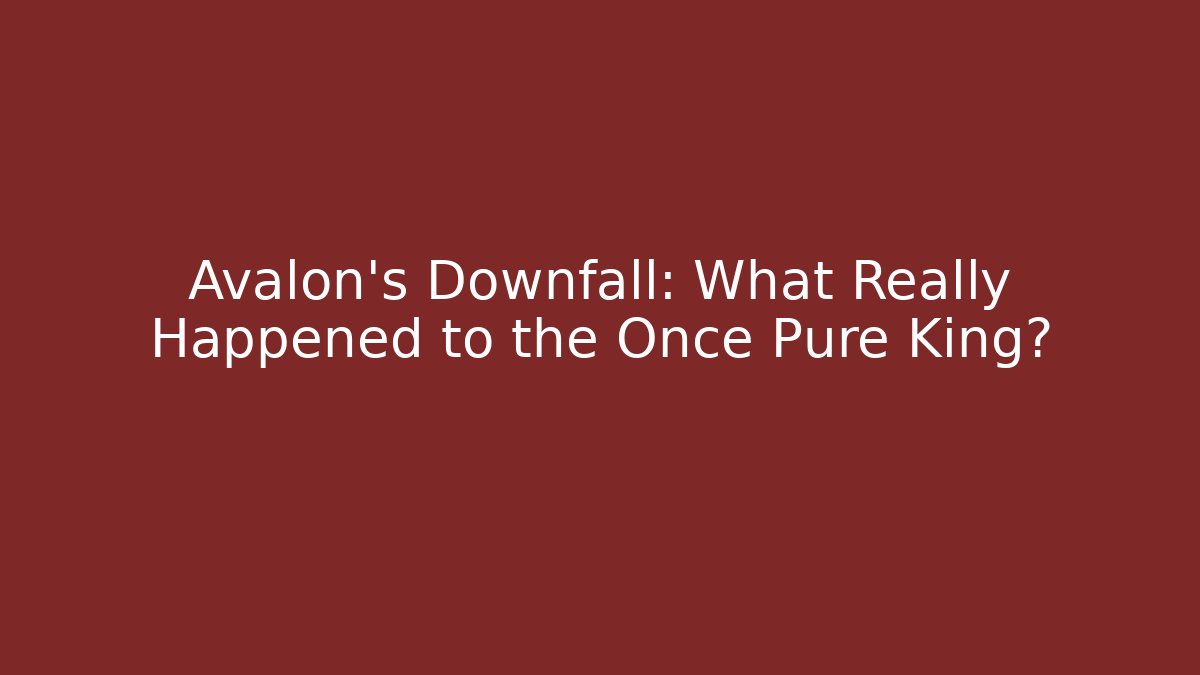 Avalon's Downfall: What Really Happened to the Once Pure King?