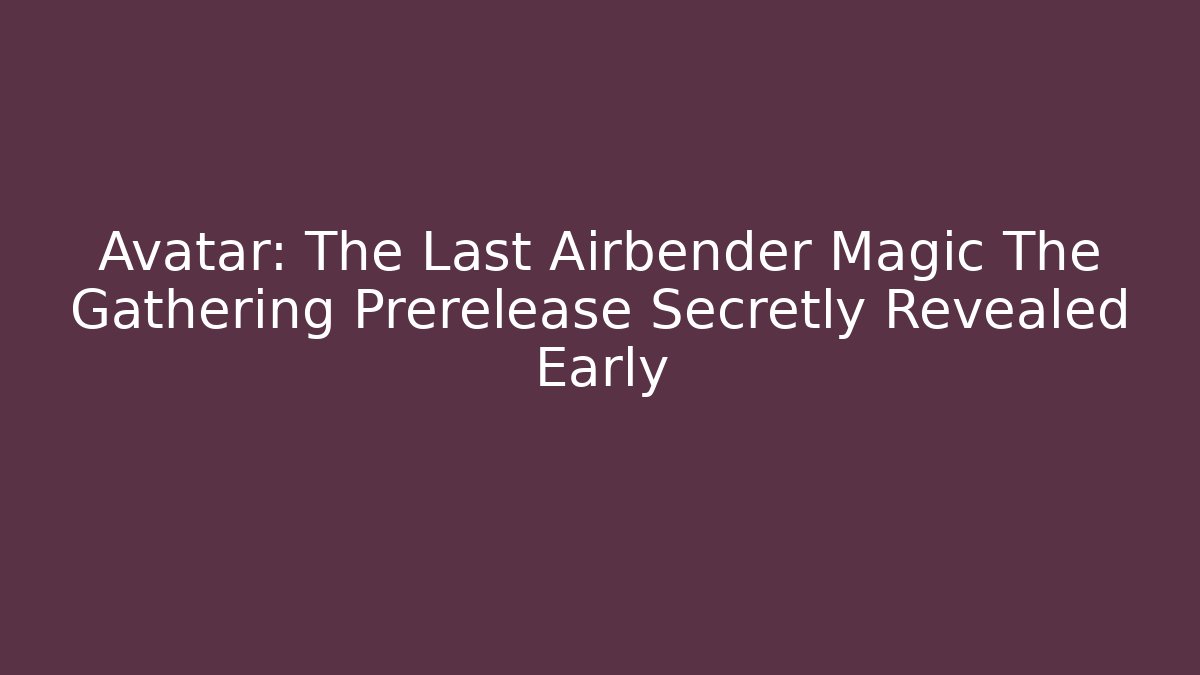 Avatar: The Last Airbender Magic The Gathering Prerelease Secretly Revealed Early