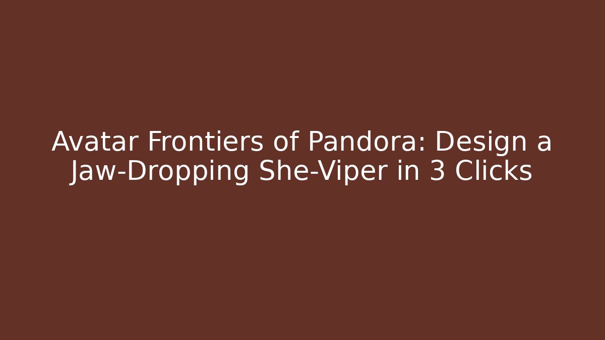Avatar Frontiers of Pandora: Design a Jaw-Dropping She-Viper in 3 Clicks