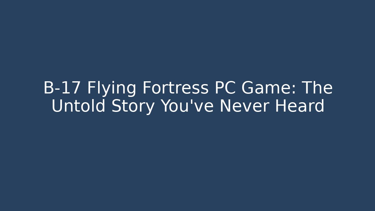 B-17 Flying Fortress PC Game: The Untold Story You’ve Never Heard