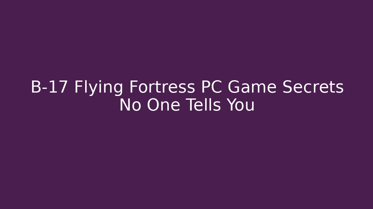 B-17 Flying Fortress PC Game Secrets No One Tells You