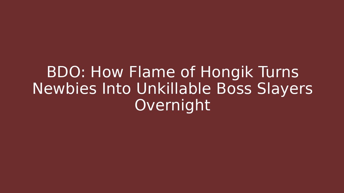 BDO: How Flame of Hongik Turns Newbies Into Unkillable Boss Slayers Overnight