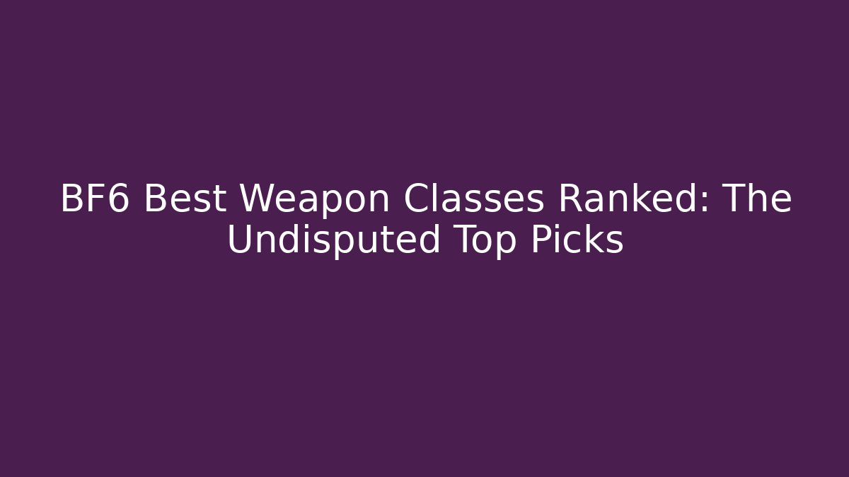 BF6 Best Weapon Classes Ranked: The Undisputed Top Picks