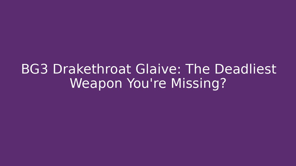 BG3 Drakethroat Glaive: The Deadliest Weapon You're Missing?