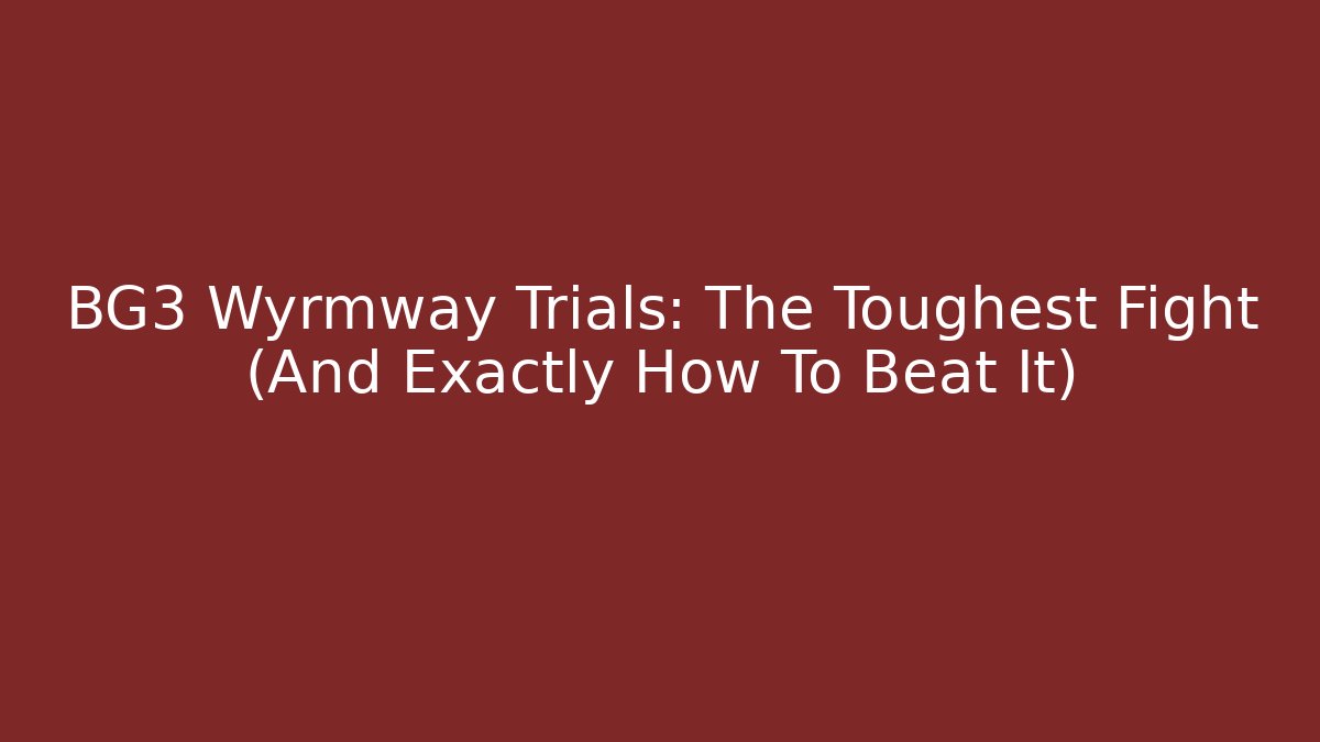 BG3 Wyrmway Trials: The Toughest Fight (And Exactly How To Beat It)