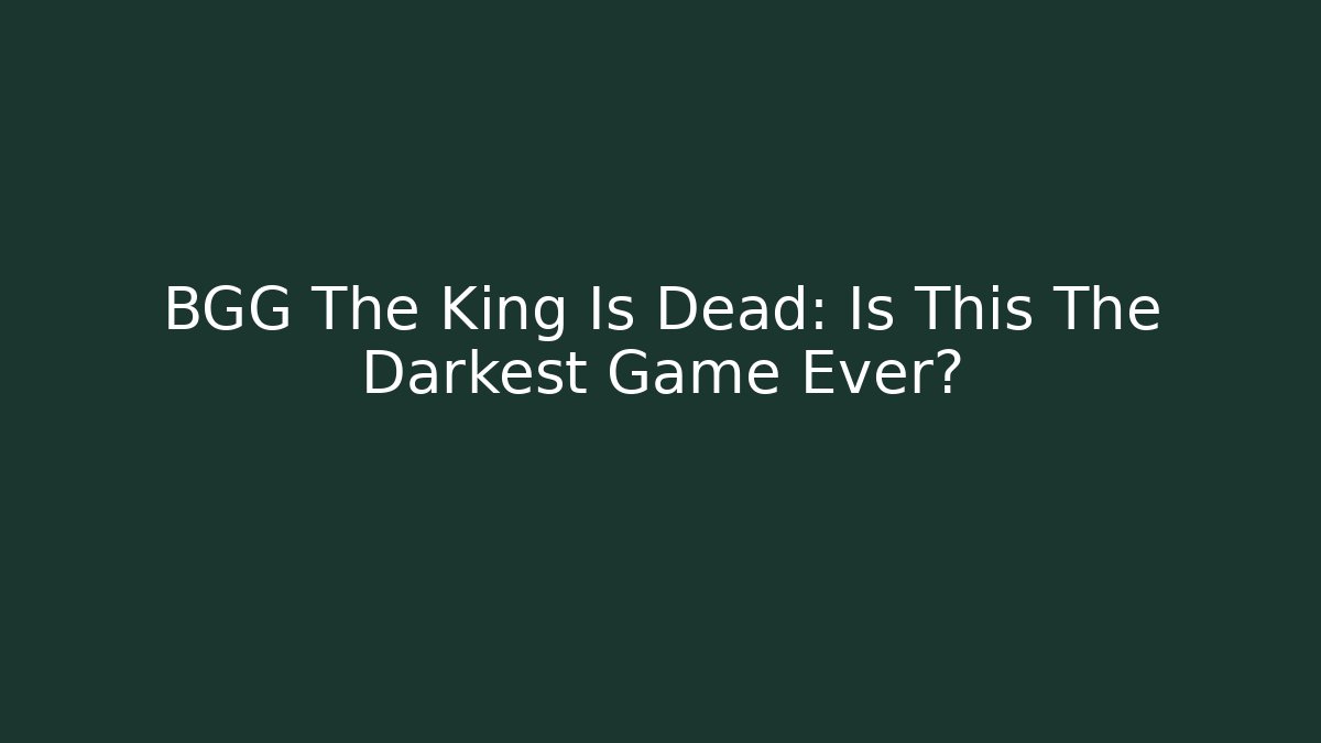BGG The King Is Dead: Is This The Darkest Game Ever?
