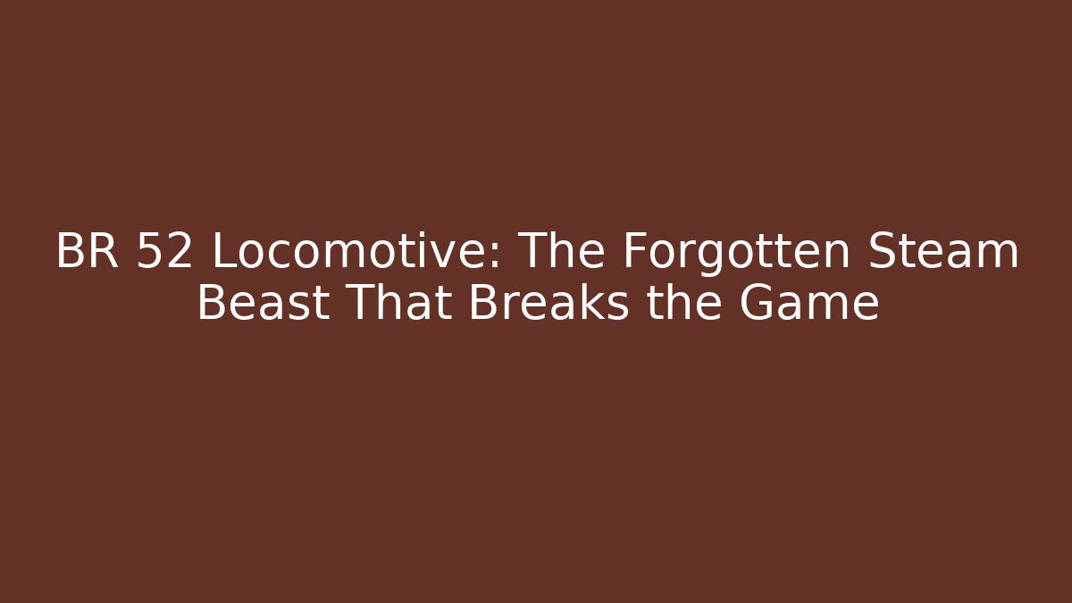 BR 52 Locomotive: The Forgotten Steam Beast That Breaks the Game