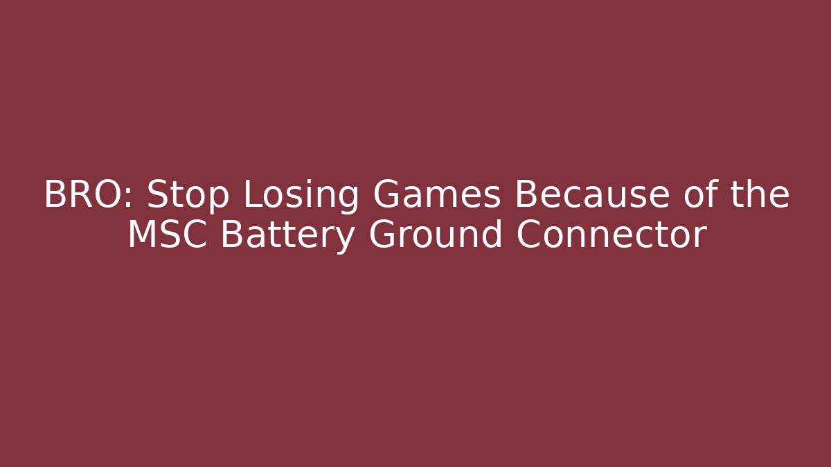 BRO: Stop Losing Games Because of the MSC Battery Ground Connector