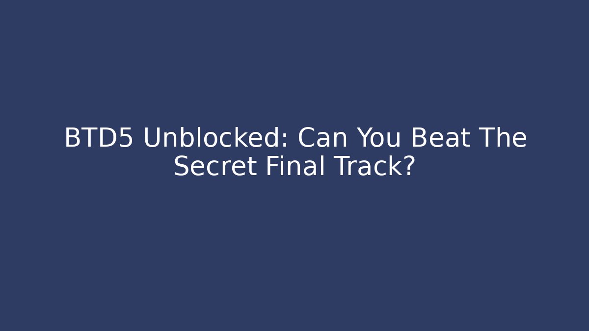 BTD5 Unblocked: Can You Beat The Secret Final Track?
