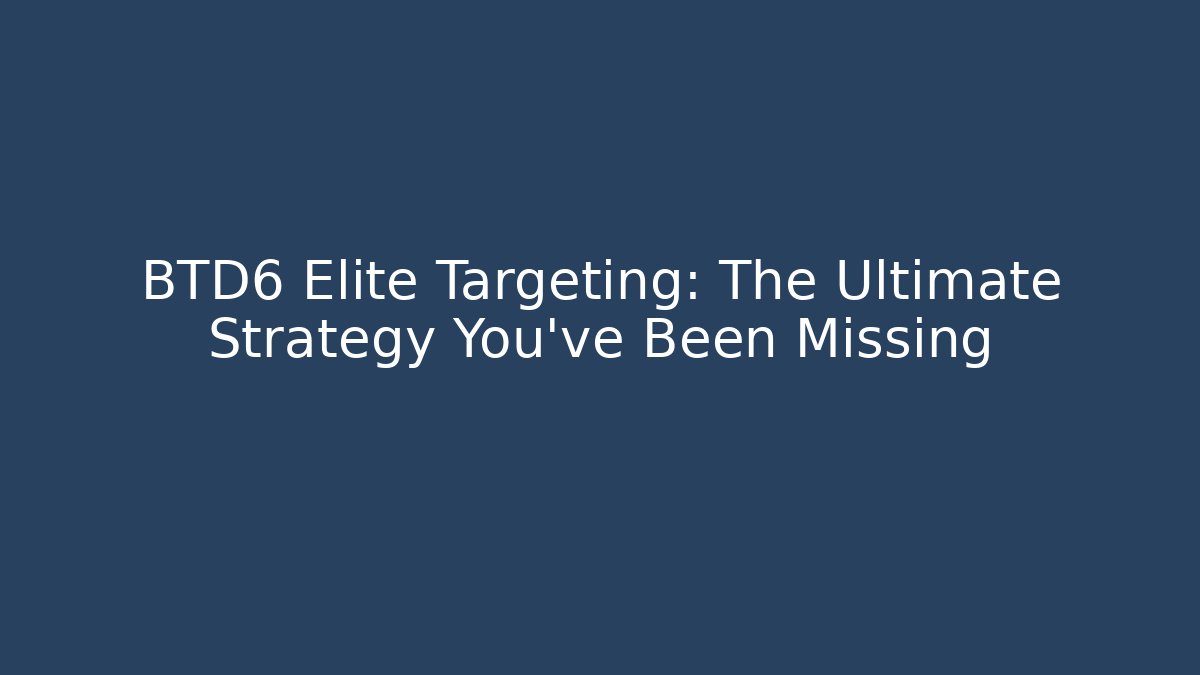 BTD6 Elite Targeting: The Ultimate Strategy You’ve Been Missing