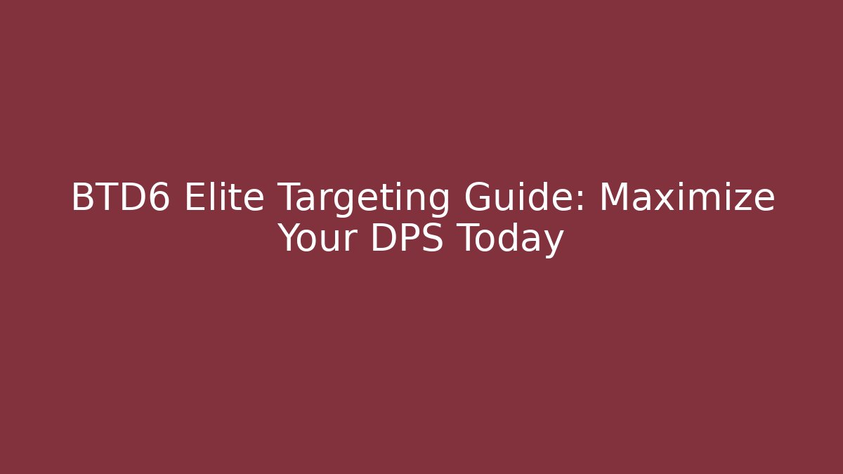 BTD6 Elite Targeting Guide: Maximize Your DPS Today
