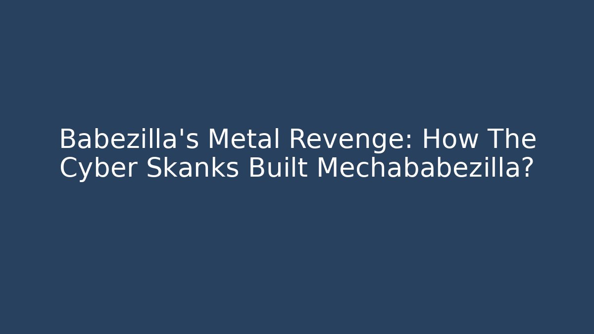 Babezilla’s Metal Revenge: How The Cyber Skanks Built Mechababezilla?