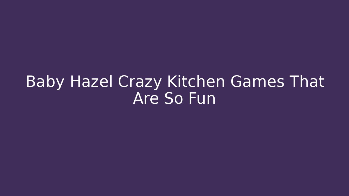 Baby Hazel Crazy Kitchen Games That Are So Fun - Método de Aprovação