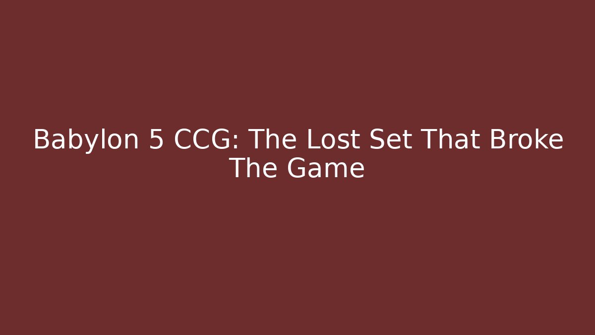 Babylon 5 CCG: The Lost Set That Broke The Game