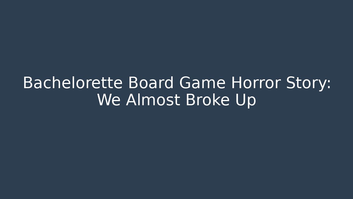 Bachelorette Board Game Horror Story: We Almost Broke Up