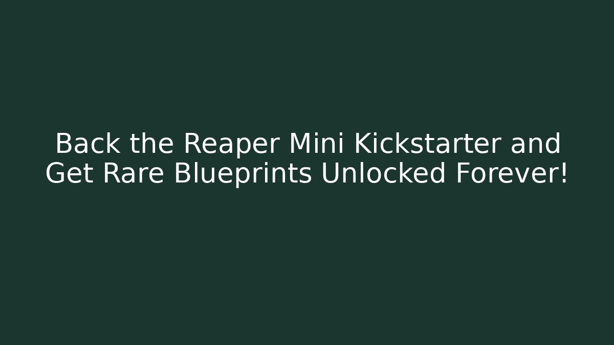 Back the Reaper Mini Kickstarter and Get Rare Blueprints Unlocked Forever!