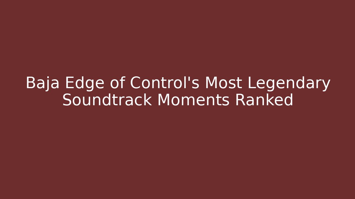 Baja Edge of Control's Most Legendary Soundtrack Moments Ranked