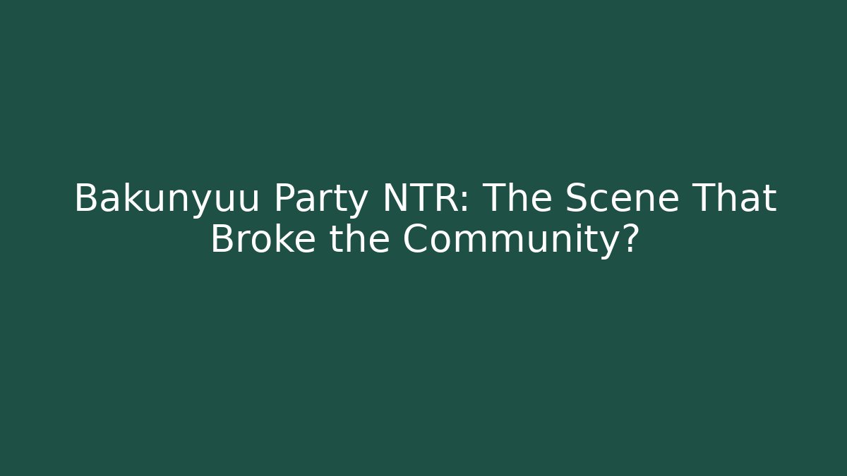 Bakunyuu Party NTR: The Scene That Broke the Community?