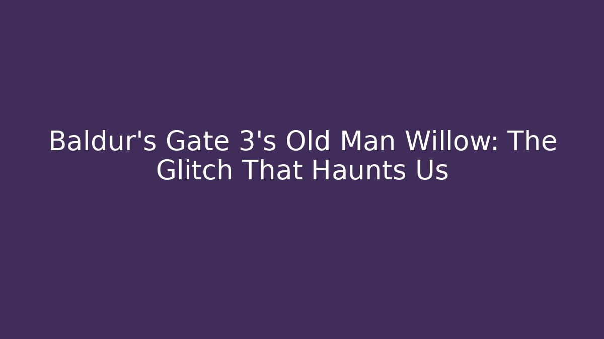 Baldur's Gate 3's Old Man Willow: The Glitch That Haunts Us