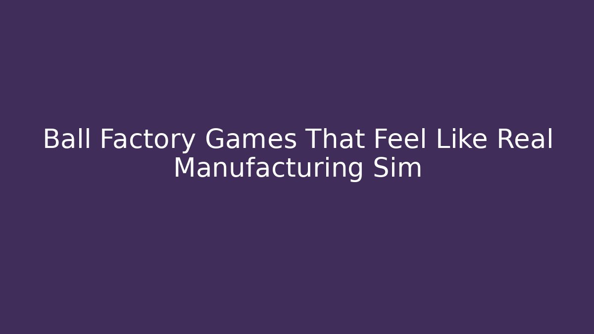 Ball Factory Games That Feel Like Real Manufacturing Sim