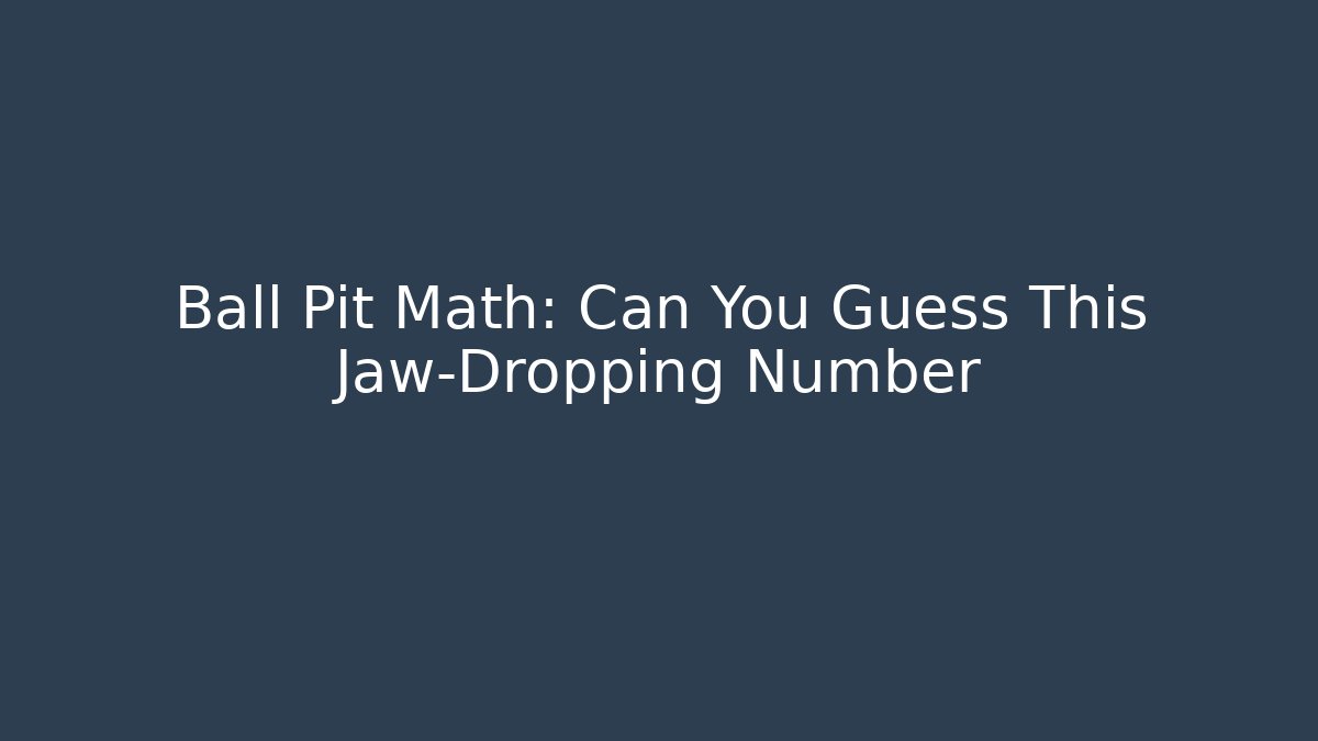 Ball Pit Math: Can You Guess This Jaw-Dropping Number
